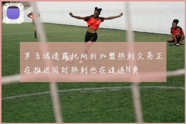罗马诺透露托纳利加盟热刺交易正在推进同时热刺也在追逐M费