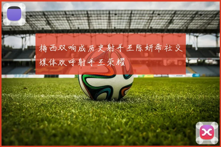 梅西双响成历史射手王陈妍希社交媒体欢呼射手王荣耀