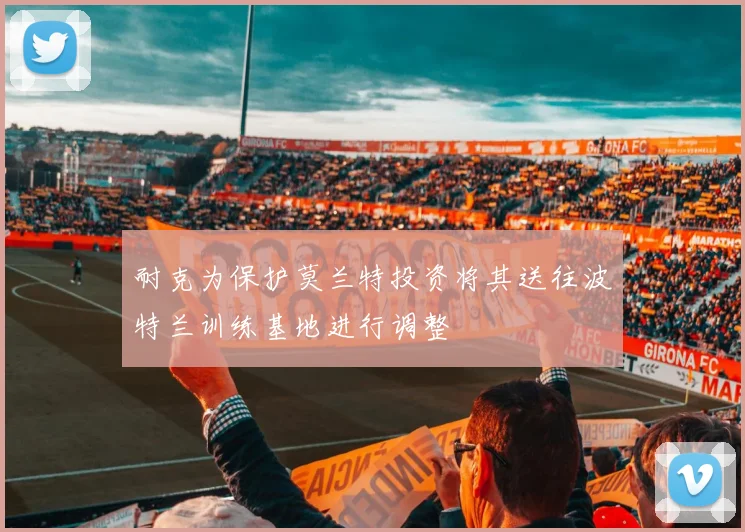 耐克为保护莫兰特投资将其送往波特兰训练基地进行调整