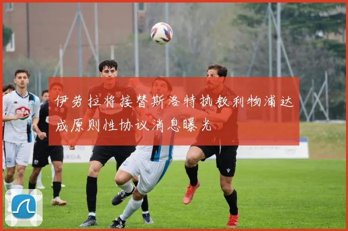 伊劳拉将接替斯洛特执教利物浦达成原则性协议消息曝光