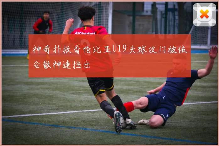神奇扑救哥伦比亚U19头球攻门被依合散神速挡出