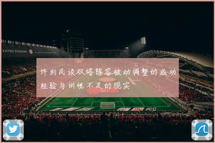许利民谈双塔阵容被动调整的成功经验与训练不足的现实