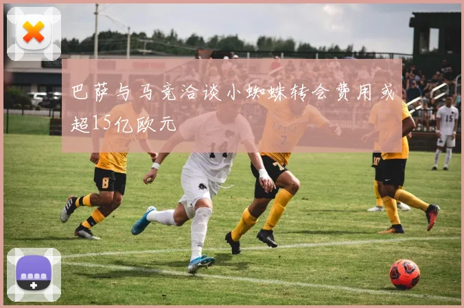 巴萨与马竞洽谈小蜘蛛转会费用或超15亿欧元