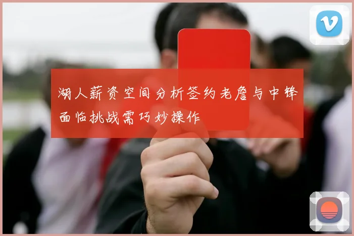 湖人薪资空间分析签约老詹与中锋面临挑战需巧妙操作