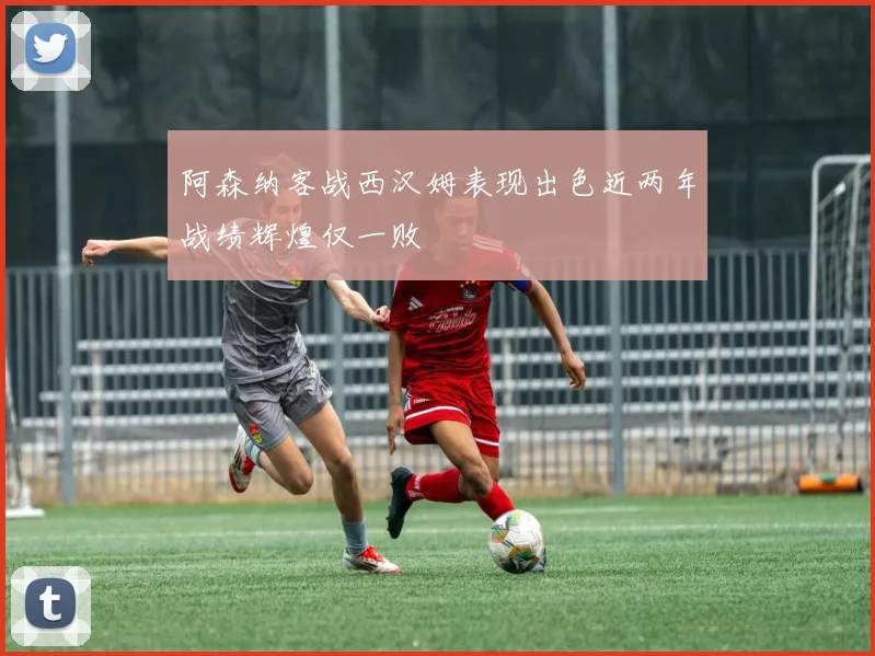 阿森纳客战西汉姆表现出色近两年战绩辉煌仅一败