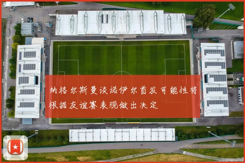 纳格尔斯曼谈诺伊尔首发可能性将根据友谊赛表现做出决定
