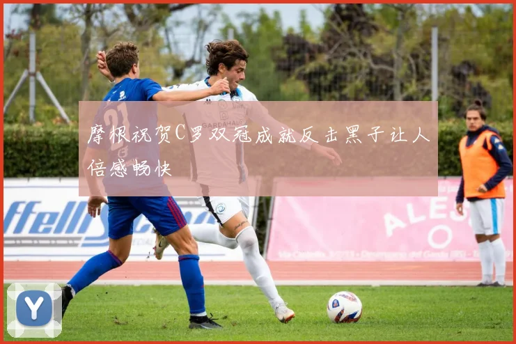 摩根祝贺C罗双冠成就反击黑子让人倍感畅快