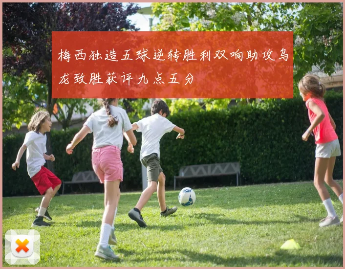 梅西独造五球逆转胜利双响助攻乌龙致胜获评九点五分