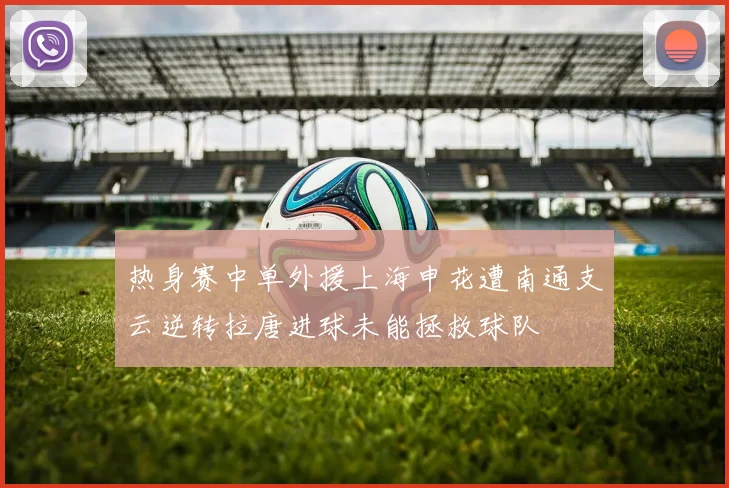 热身赛中单外援上海申花遭南通支云逆转拉唐进球未能拯救球队