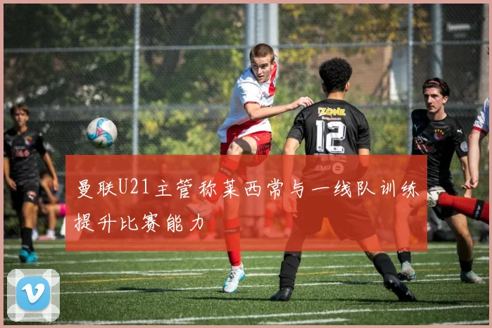 曼联U21主管称莱西常与一线队训练提升比赛能力