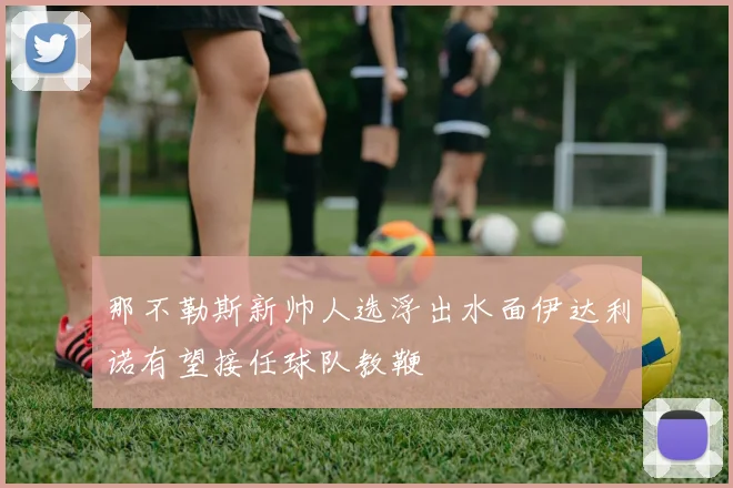 那不勒斯新帅人选浮出水面伊达利诺有望接任球队教鞭