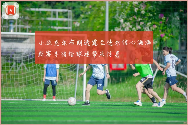 小迈克尔布朗透露兰德尔信心满满新赛季将给球迷带来惊喜