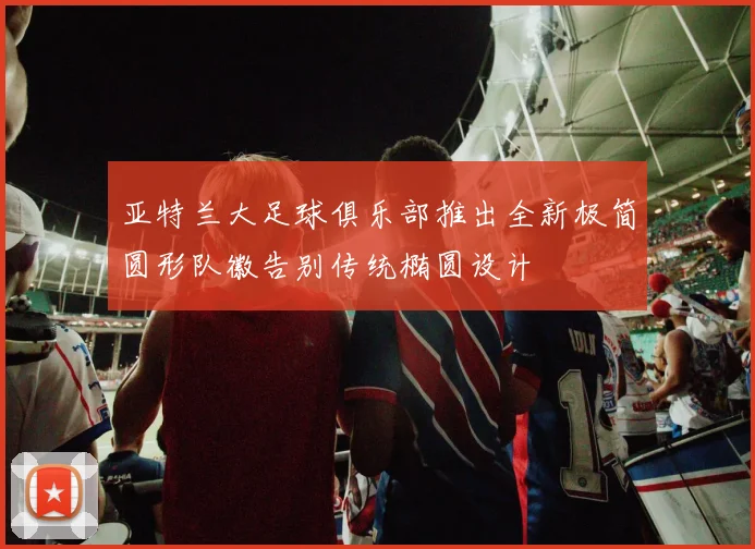 亚特兰大足球俱乐部推出全新极简圆形队徽告别传统椭圆设计