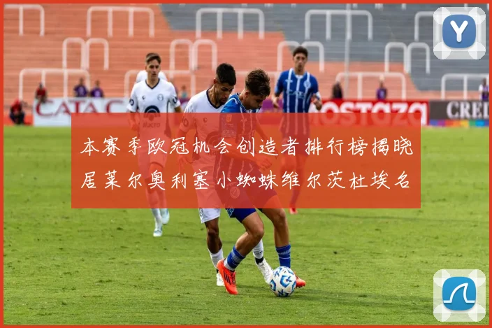 本赛季欧冠机会创造者排行榜揭晓居莱尔奥利塞小蜘蛛维尔茨杜埃名列前五