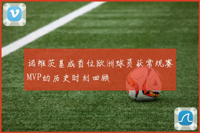 诺维茨基成首位欧洲球员获常规赛MVP的历史时刻回顾