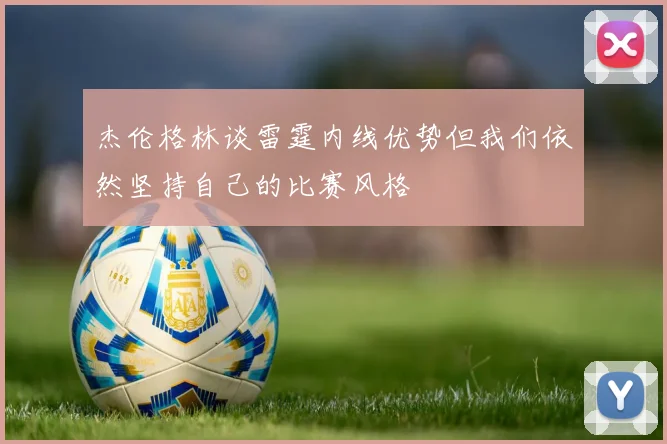 杰伦格林谈雷霆内线优势但我们依然坚持自己的比赛风格