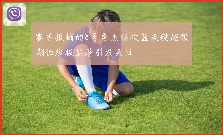 赛季报销的8号秀杰明投篮表现超预期但短板显著引发关注