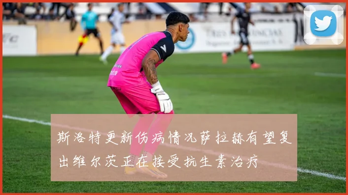 斯洛特更新伤病情况萨拉赫有望复出维尔茨正在接受抗生素治疗